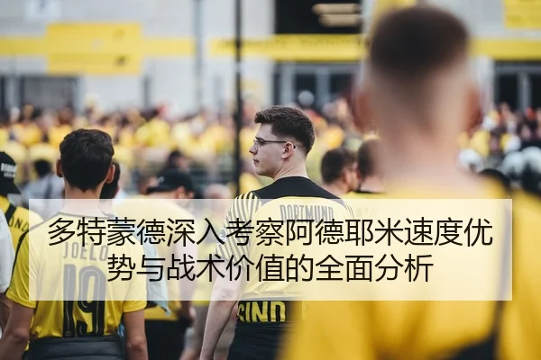 多特蒙德深入考察阿德耶米速度优势与战术价值的全面分析