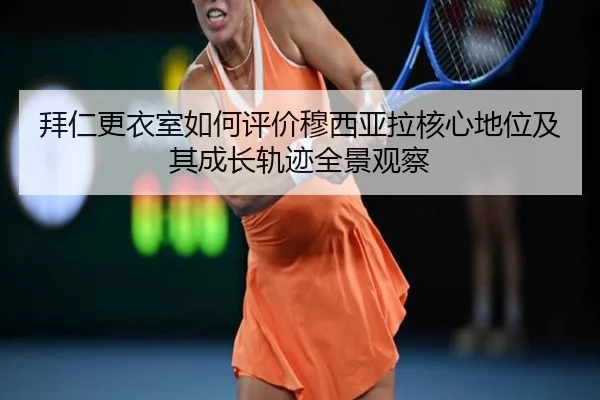 拜仁更衣室如何评价穆西亚拉核心地位及其成长轨迹全景观察