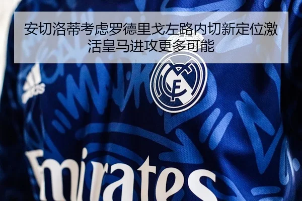 安切洛蒂考虑罗德里戈左路内切新定位激活皇马进攻更多可能