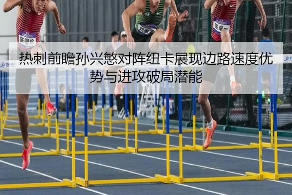 热刺前瞻孙兴慜对阵纽卡展现边路速度优势与进攻破局潜能