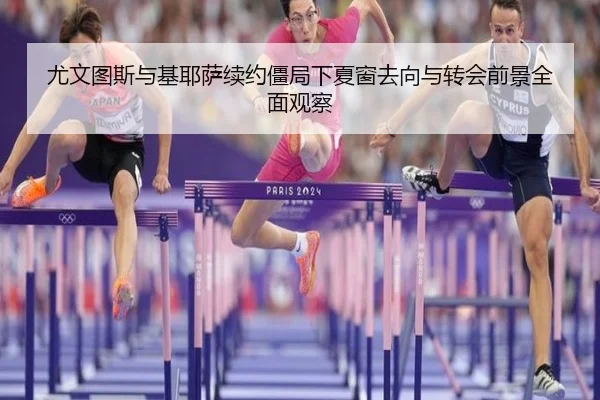 尤文图斯与基耶萨续约僵局下夏窗去向与转会前景全面观察