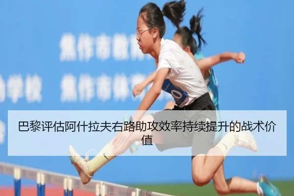 巴黎评估阿什拉夫右路助攻效率持续提升的战术价值