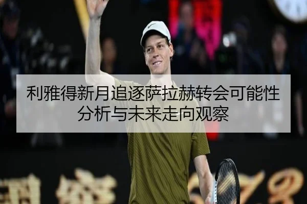 利雅得新月追逐萨拉赫转会可能性分析与未来走向观察
