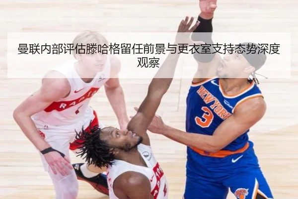 曼联内部评估滕哈格留任前景与更衣室支持态势深度观察